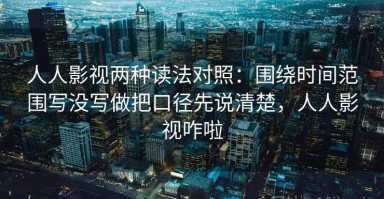 人人影视两种读法对照：围绕时间范围写没写做把口径先说清楚，人人影视咋啦