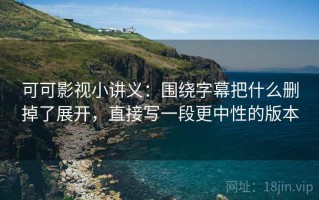 可可影视小讲义：围绕字幕把什么删掉了展开，直接写一段更中性的版本