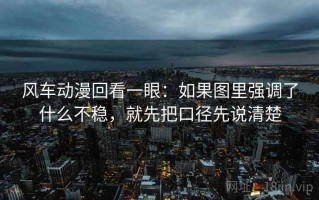 风车动漫回看一眼：如果图里强调了什么不稳，就先把口径先说清楚