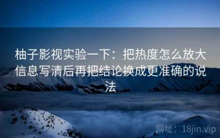 柚子影视实验一下：把热度怎么放大信息写清后再把结论换成更准确的说法