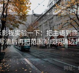 欧乐影视实验一下：把主语到底是谁写清后再把范围写成明确边界