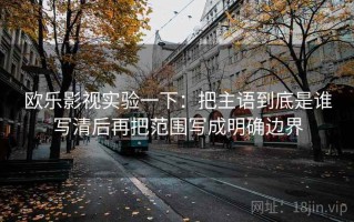 欧乐影视实验一下：把主语到底是谁写清后再把范围写成明确边界