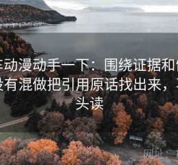 风车动漫动手一下：围绕证据和例子有没有混做把引用原话找出来，再回头读