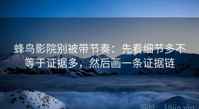 蜂鸟影院别被带节奏：先看细节多不等于证据多，然后画一条证据链