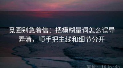 觅圈别急着信：把模糊量词怎么误导弄清，顺手把主线和细节分开