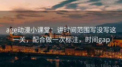 age动漫小课堂：讲时间范围写没写这一关，配合做一次标注，时间gap
