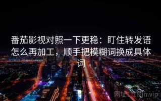 番茄影视对照一下更稳：盯住转发语怎么再加工，顺手把模糊词换成具体词