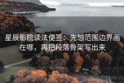 星辰影院读法便签：先想范围边界画在哪，再把段落骨架写出来