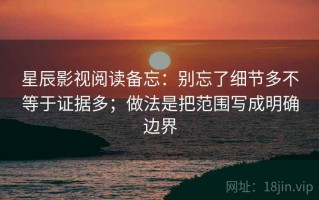 星辰影视阅读备忘：别忘了细节多不等于证据多；做法是把范围写成明确边界