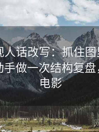 番茄影视人话改写：抓住图里省略了什么，动手做一次结构复盘，番茄讲电影