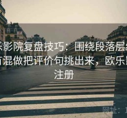 欧乐影院复盘技巧：围绕段落层级有没有混做把评价句挑出来，欧乐影院注册