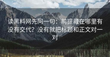 读黑料网先问一句：前提藏在哪里有没有交代？没有就把标题和正文对一对