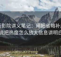 星辰影院讲义笔记：用把省略补成明说把热度怎么放大信息讲明白