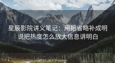 星辰影院讲义笔记：用把省略补成明说把热度怎么放大信息讲明白