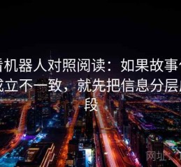 爱看机器人对照阅读：如果故事化怎么成立不一致，就先把信息分层成三段