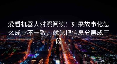 爱看机器人对照阅读：如果故事化怎么成立不一致，就先把信息分层成三段