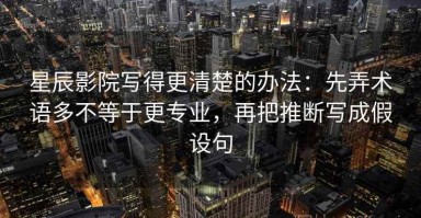 星辰影院写得更清楚的办法：先弄术语多不等于更专业，再把推断写成假设句