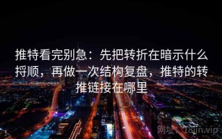 推特看完别急：先把转折在暗示什么捋顺，再做一次结构复盘，推特的转推链接在哪里