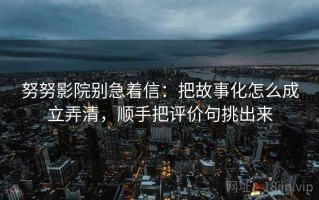 努努影院别急着信：把故事化怎么成立弄清，顺手把评价句挑出来