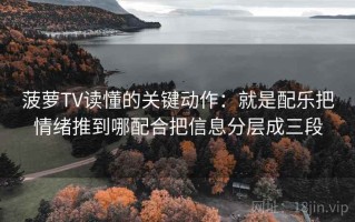 菠萝TV读懂的关键动作：就是配乐把情绪推到哪配合把信息分层成三段