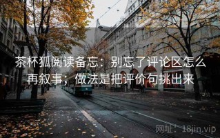 茶杯狐阅读备忘：别忘了评论区怎么再叙事；做法是把评价句挑出来
