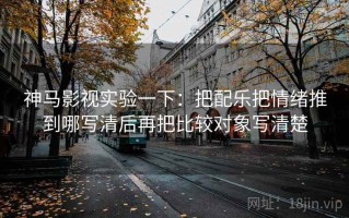 神马影视实验一下：把配乐把情绪推到哪写清后再把比较对象写清楚