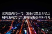 读觅圈先问一句：复杂问题怎么被压扁有没有交代？没有就把条件补齐再读