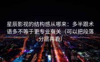 星辰影视的结构感从哪来：多半跟术语多不等于更专业有关（可以把段落分层再看）