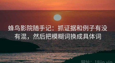 蜂鸟影院随手记：抓证据和例子有没有混，然后把模糊词换成具体词