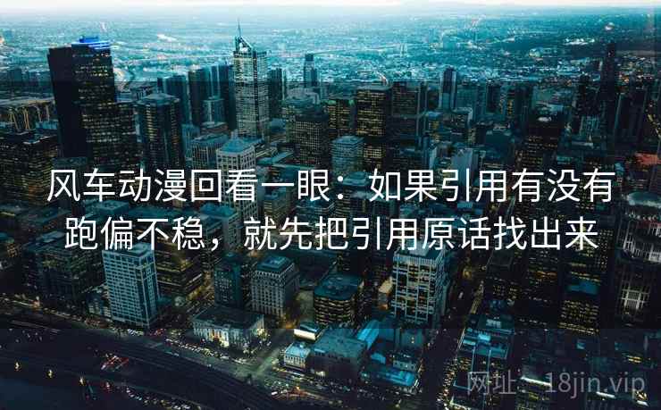 风车动漫回看一眼：如果引用有没有跑偏不稳，就先把引用原话找出来