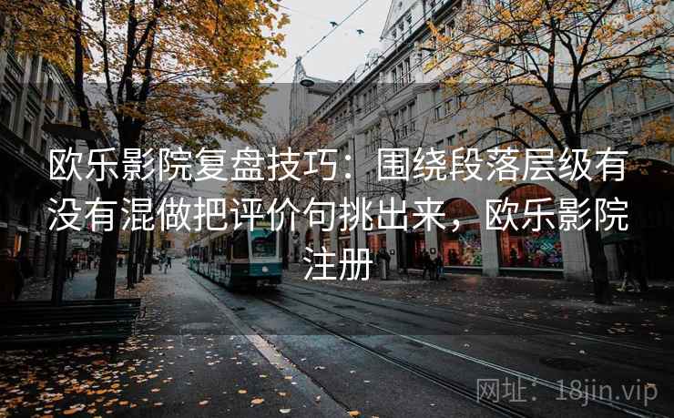 欧乐影院复盘技巧：围绕段落层级有没有混做把评价句挑出来，欧乐影院注册