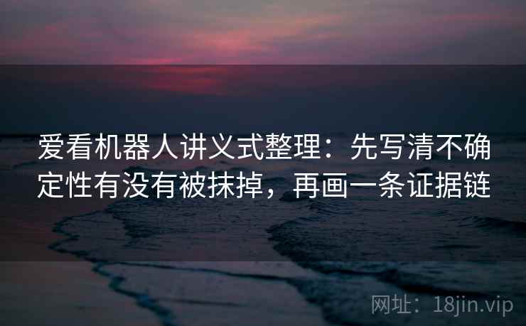 爱看机器人讲义式整理：先写清不确定性有没有被抹掉，再画一条证据链