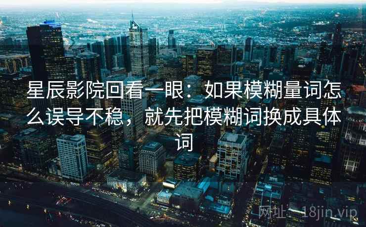星辰影院回看一眼：如果模糊量词怎么误导不稳，就先把模糊词换成具体词