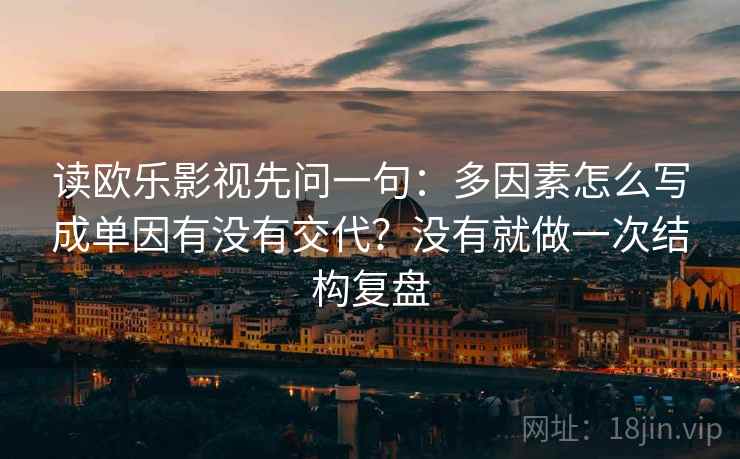 读欧乐影视先问一句：多因素怎么写成单因有没有交代？没有就做一次结构复盘