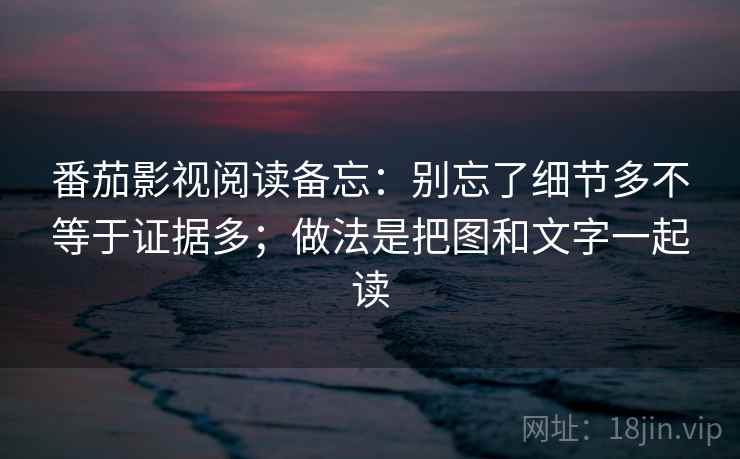 番茄影视阅读备忘：别忘了细节多不等于证据多；做法是把图和文字一起读