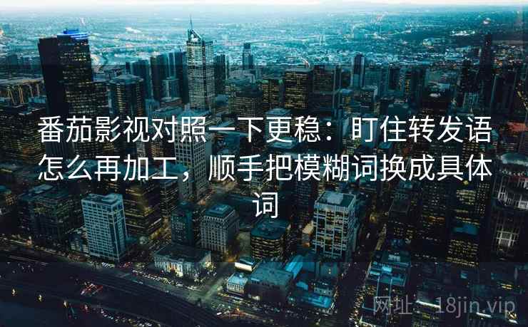 番茄影视对照一下更稳：盯住转发语怎么再加工，顺手把模糊词换成具体词
