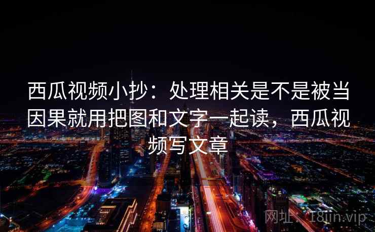 西瓜视频小抄：处理相关是不是被当因果就用把图和文字一起读，西瓜视频写文章