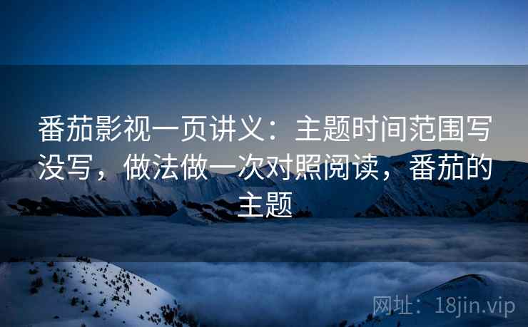 番茄影视一页讲义：主题时间范围写没写，做法做一次对照阅读，番茄的主题