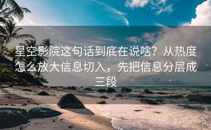 星空影院这句话到底在说啥？从热度怎么放大信息切入，先把信息分层成三段