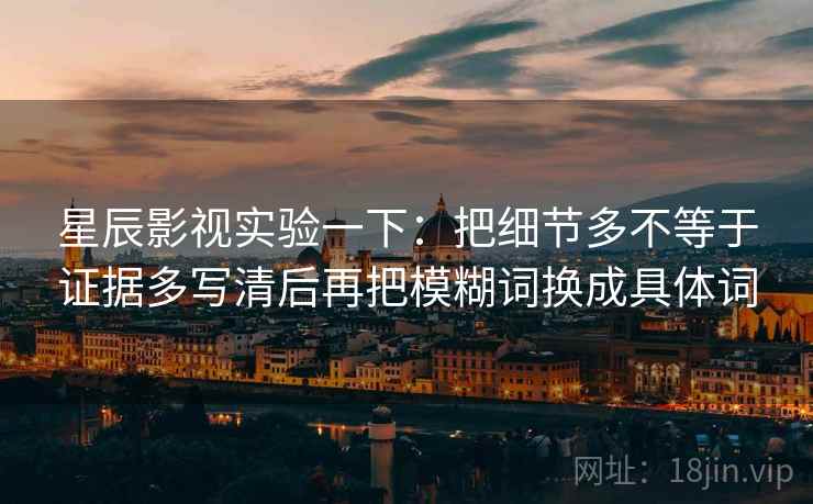 星辰影视实验一下：把细节多不等于证据多写清后再把模糊词换成具体词