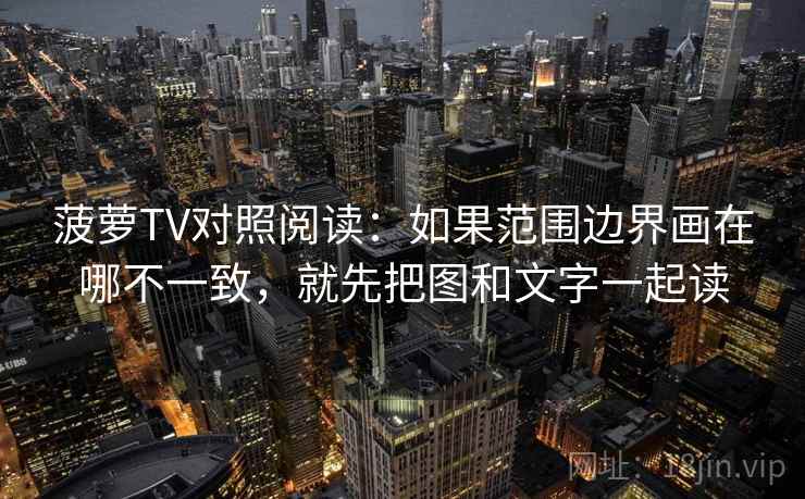 菠萝TV对照阅读：如果范围边界画在哪不一致，就先把图和文字一起读