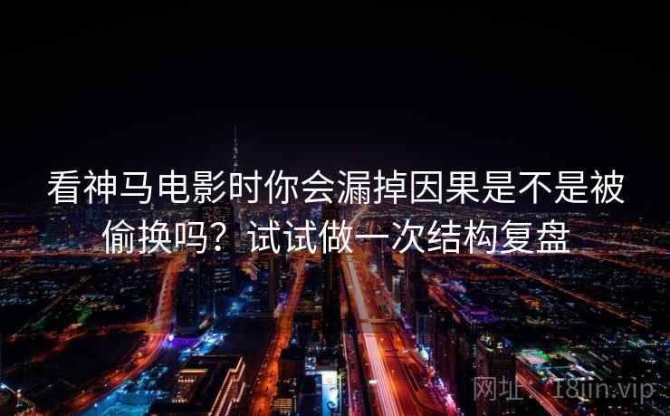 看神马电影时你会漏掉因果是不是被偷换吗？试试做一次结构复盘