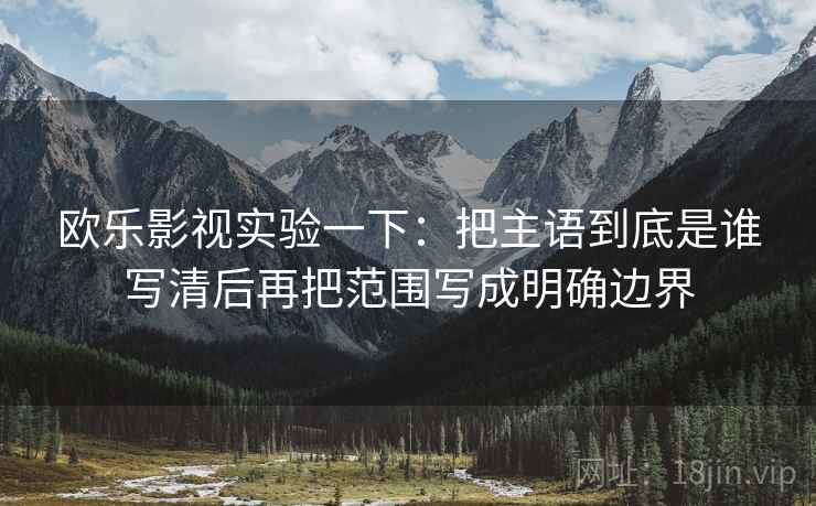 欧乐影视实验一下：把主语到底是谁写清后再把范围写成明确边界