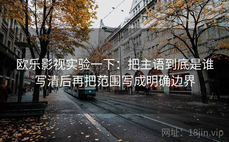 欧乐影视实验一下：把主语到底是谁写清后再把范围写成明确边界