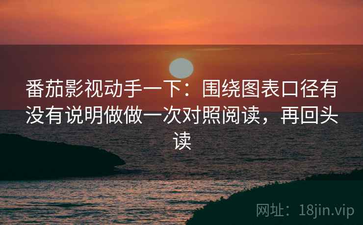 番茄影视动手一下：围绕图表口径有没有说明做做一次对照阅读，再回头读