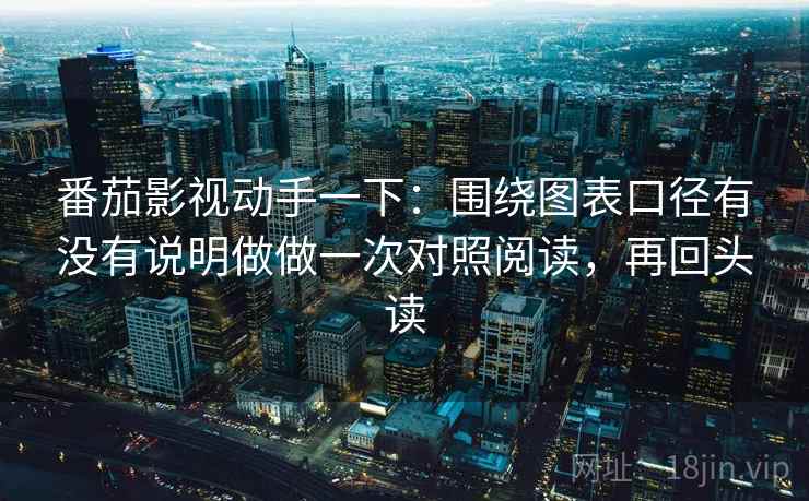 番茄影视动手一下：围绕图表口径有没有说明做做一次对照阅读，再回头读