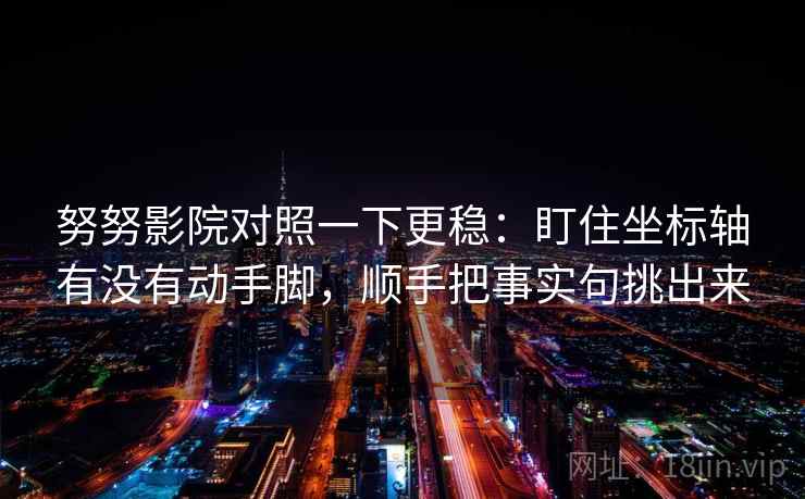 努努影院对照一下更稳：盯住坐标轴有没有动手脚，顺手把事实句挑出来