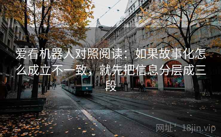 爱看机器人对照阅读：如果故事化怎么成立不一致，就先把信息分层成三段