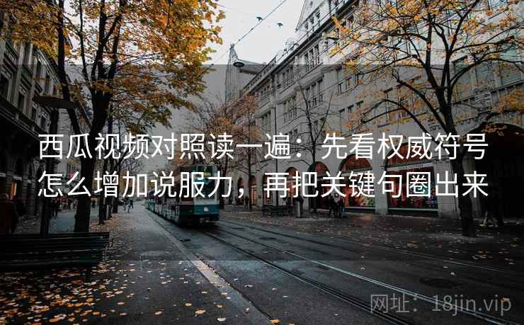 西瓜视频对照读一遍：先看权威符号怎么增加说服力，再把关键句圈出来
