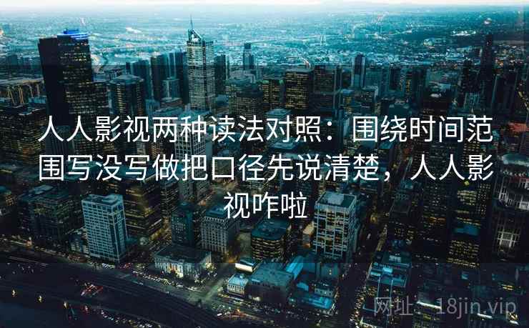 人人影视两种读法对照：围绕时间范围写没写做把口径先说清楚，人人影视咋啦